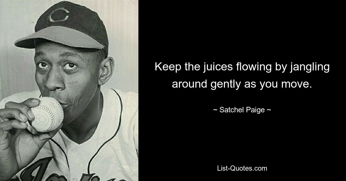 Keep the juices flowing by jangling around gently as you move. — © Satchel Paige