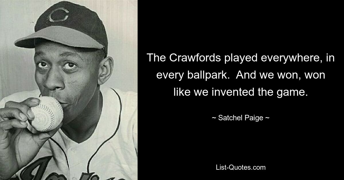 The Crawfords played everywhere, in every ballpark.  And we won, won like we invented the game. — © Satchel Paige