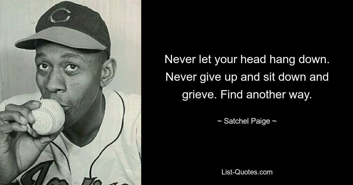 Never let your head hang down. Never give up and sit down and grieve. Find another way. — © Satchel Paige