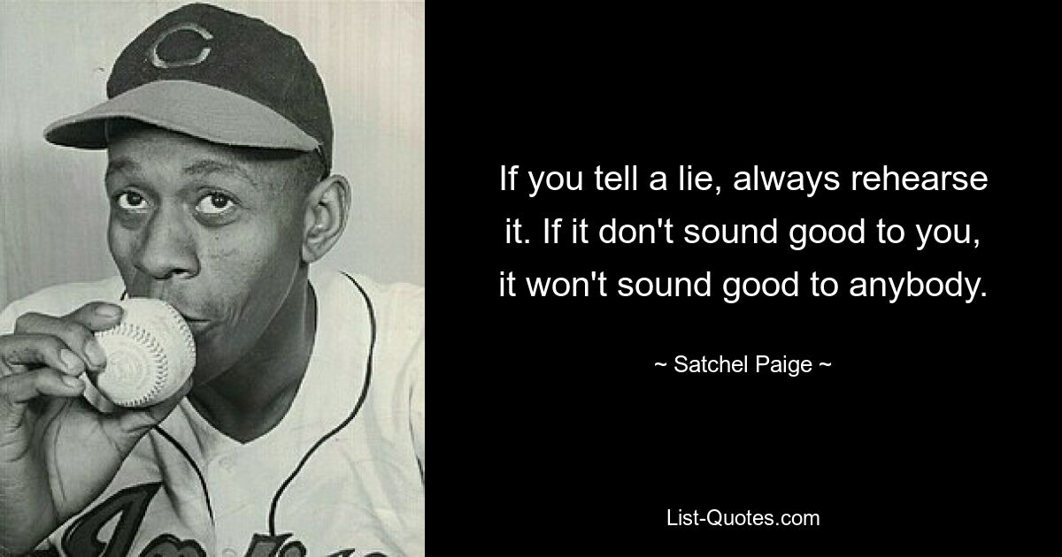 If you tell a lie, always rehearse it. If it don't sound good to you, it won't sound good to anybody. — © Satchel Paige