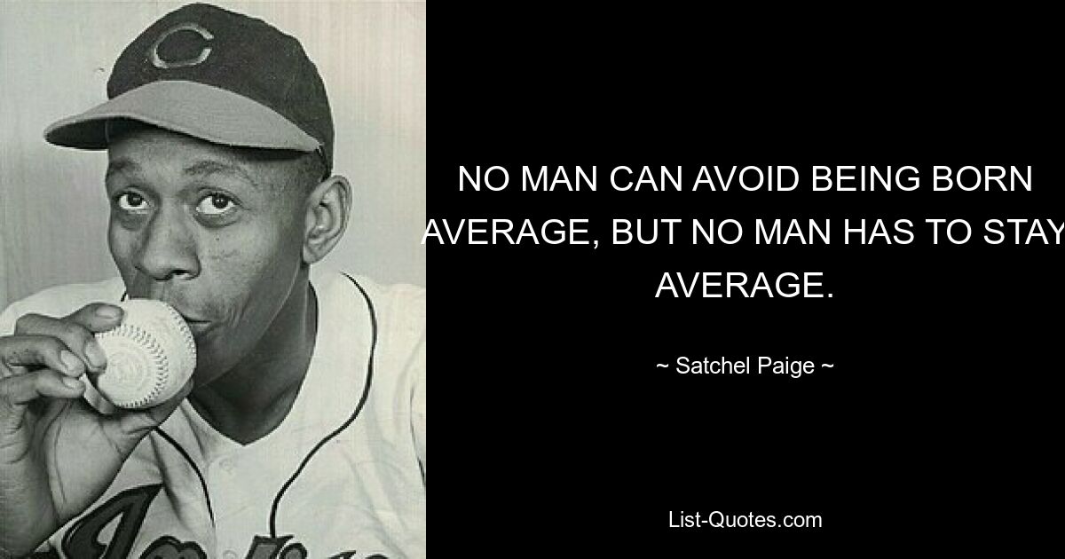 NO MAN CAN AVOID BEING BORN AVERAGE, BUT NO MAN HAS TO STAY AVERAGE. — © Satchel Paige