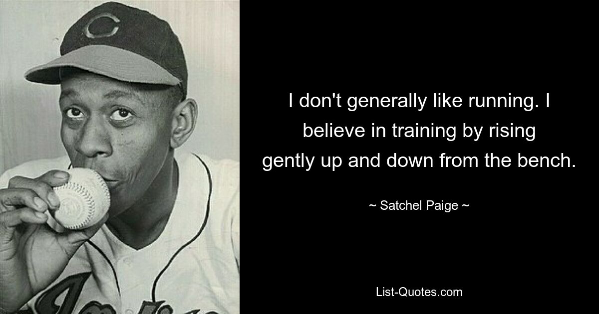 I don't generally like running. I believe in training by rising gently up and down from the bench. — © Satchel Paige