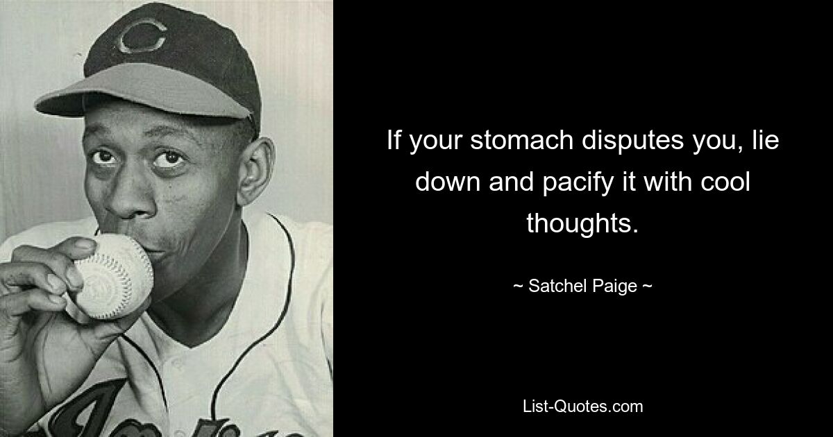 If your stomach disputes you, lie down and pacify it with cool thoughts. — © Satchel Paige