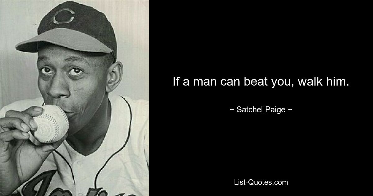 If a man can beat you, walk him. — © Satchel Paige