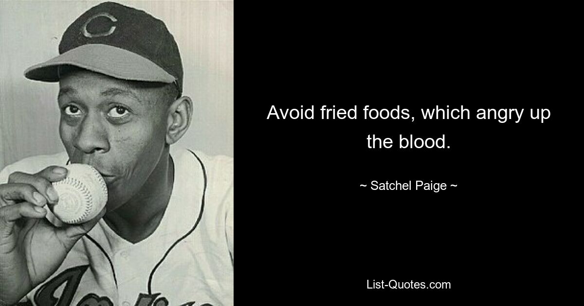 Avoid fried foods, which angry up the blood. — © Satchel Paige