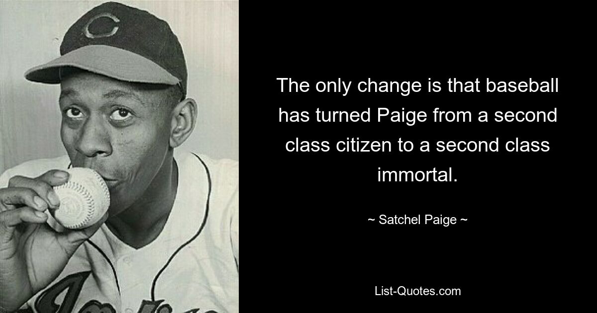 The only change is that baseball has turned Paige from a second class citizen to a second class immortal. — © Satchel Paige