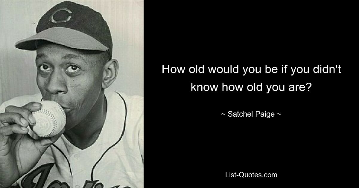 How old would you be if you didn't know how old you are? — © Satchel Paige