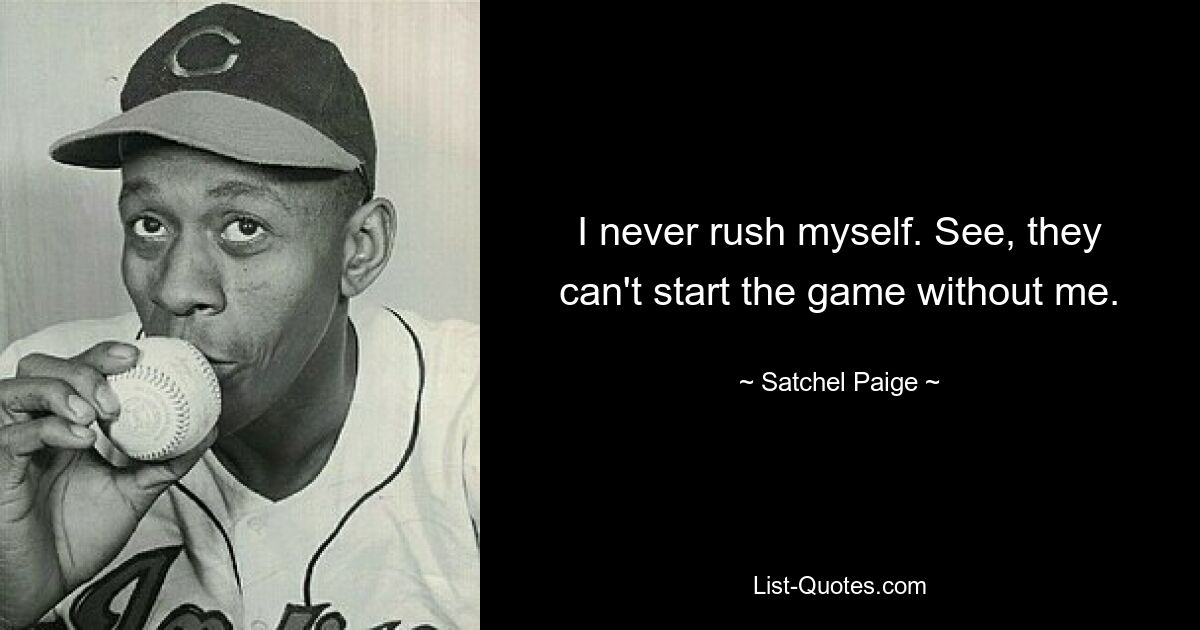 I never rush myself. See, they can't start the game without me. — © Satchel Paige