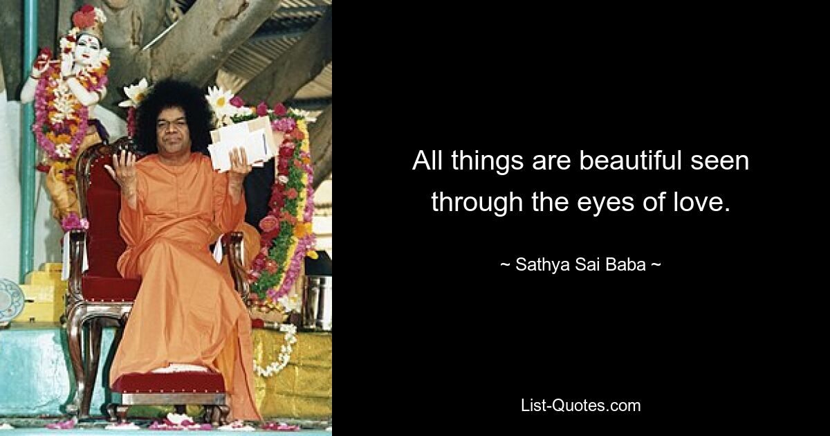 All things are beautiful seen through the eyes of love. — © Sathya Sai Baba