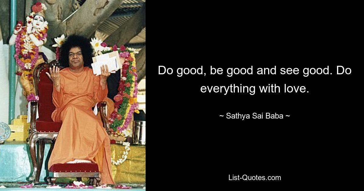 Do good, be good and see good. Do everything with love. — © Sathya Sai Baba