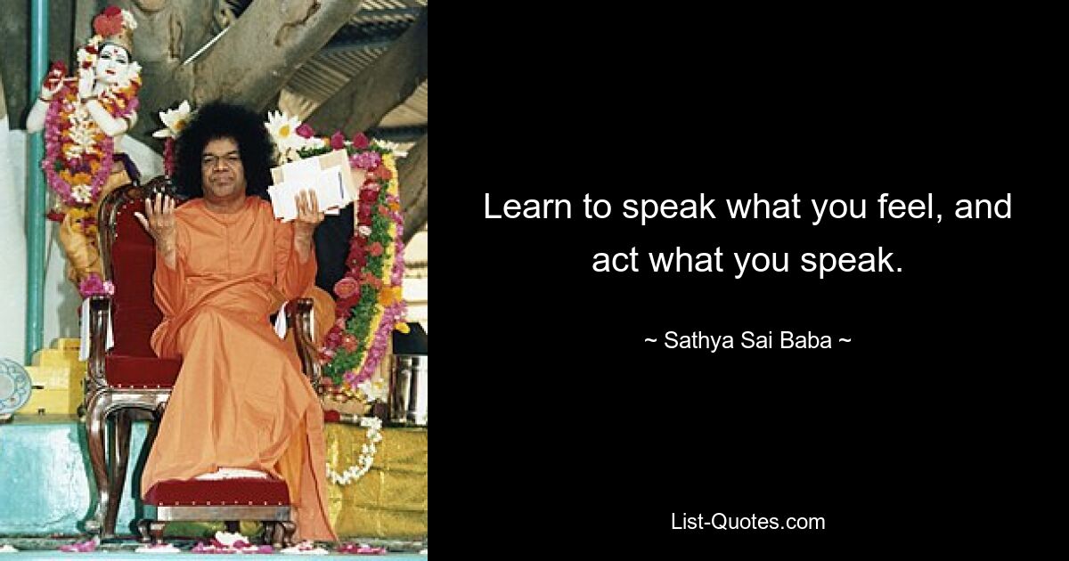 Learn to speak what you feel, and act what you speak. — © Sathya Sai Baba