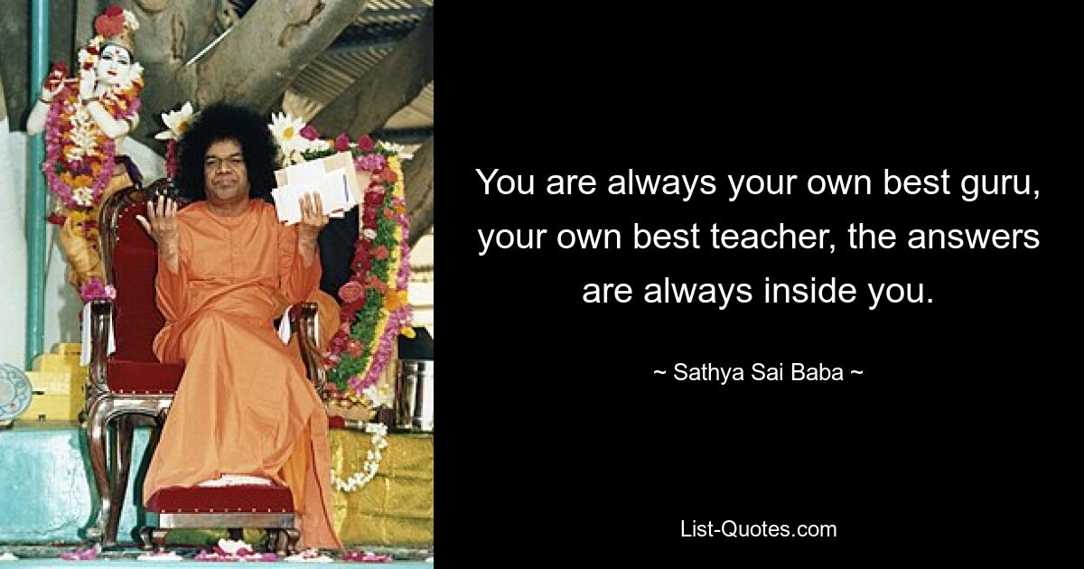 You are always your own best guru, your own best teacher, the answers are always inside you. — © Sathya Sai Baba