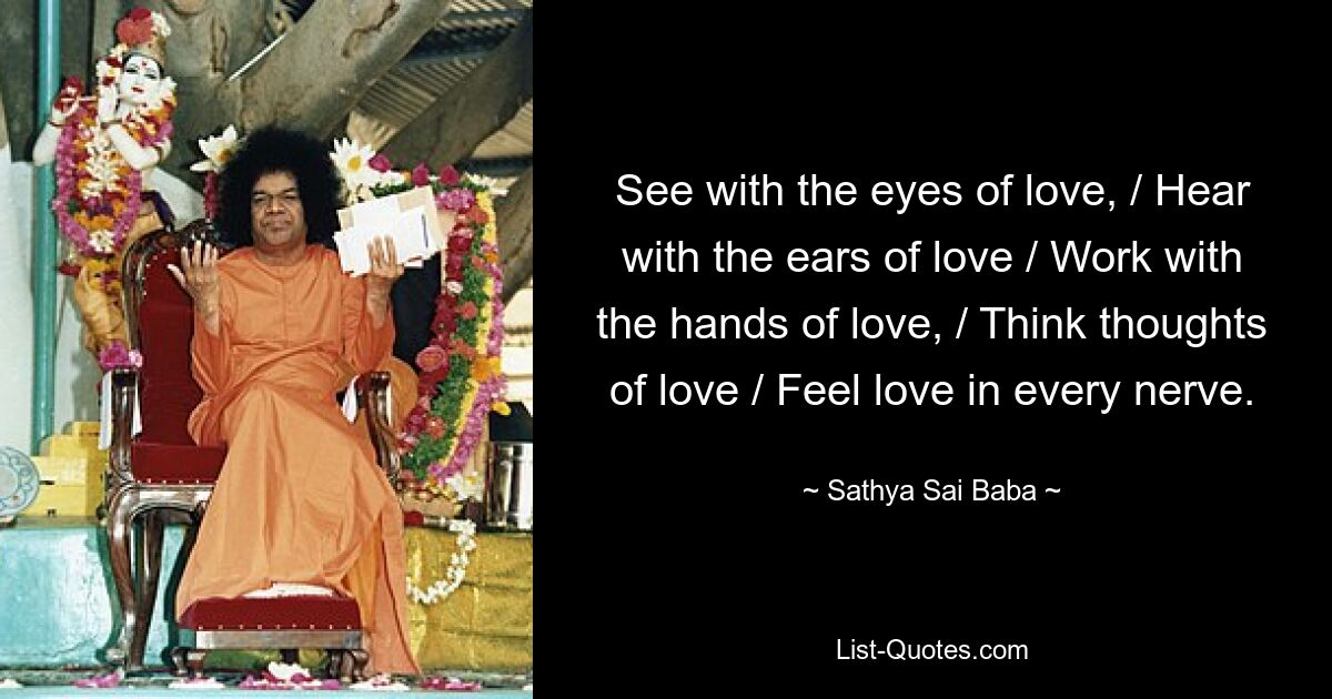 See with the eyes of love, / Hear with the ears of love / Work with the hands of love, / Think thoughts of love / Feel love in every nerve. — © Sathya Sai Baba