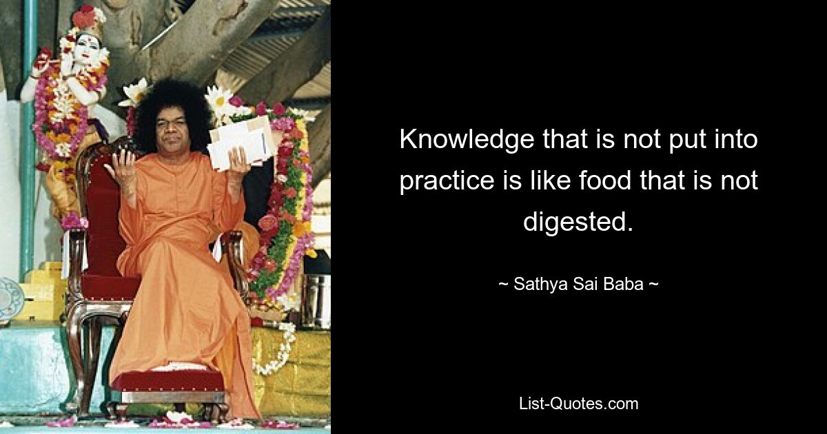 Knowledge that is not put into practice is like food that is not digested. — © Sathya Sai Baba