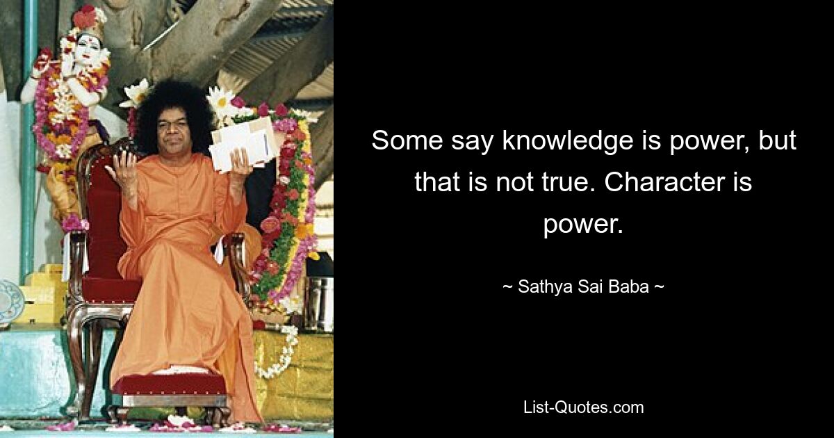 Some say knowledge is power, but that is not true. Character is power. — © Sathya Sai Baba