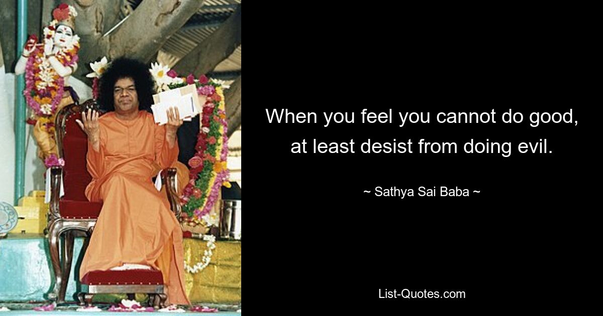 When you feel you cannot do good, at least desist from doing evil. — © Sathya Sai Baba