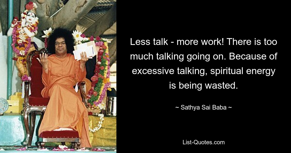 Less talk - more work! There is too much talking going on. Because of excessive talking, spiritual energy is being wasted. — © Sathya Sai Baba