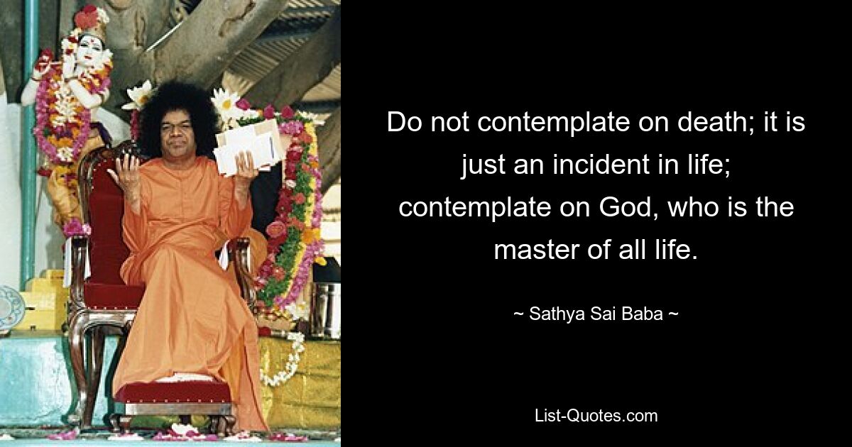 Do not contemplate on death; it is just an incident in life; contemplate on God, who is the master of all life. — © Sathya Sai Baba