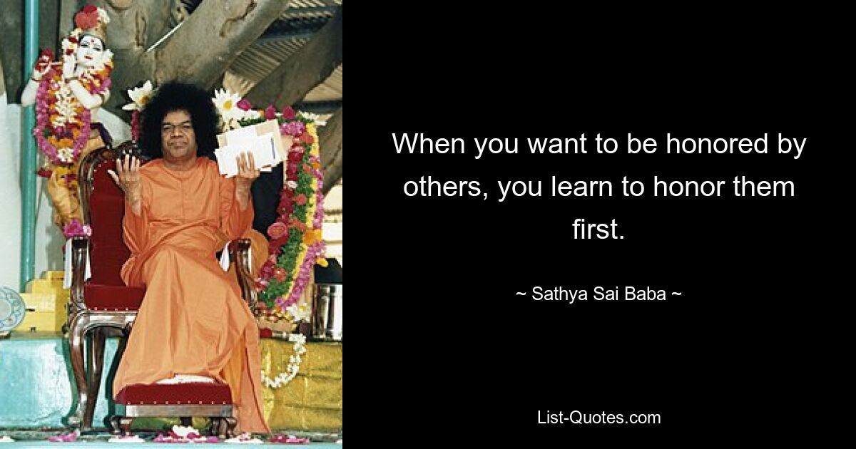 When you want to be honored by others, you learn to honor them first. — © Sathya Sai Baba