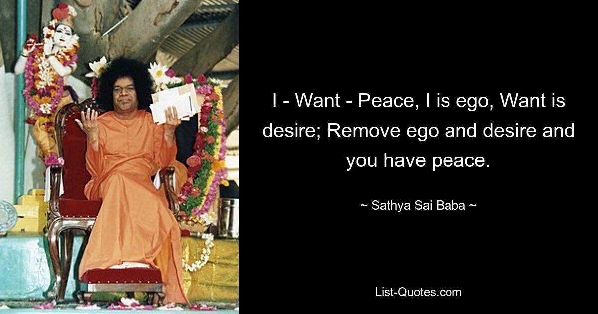 I - Want - Peace, I is ego, Want is desire; Remove ego and desire and you have peace. — © Sathya Sai Baba