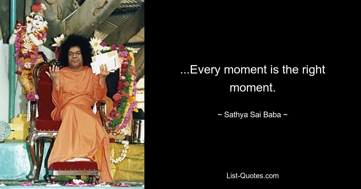 ...Every moment is the right moment. — © Sathya Sai Baba