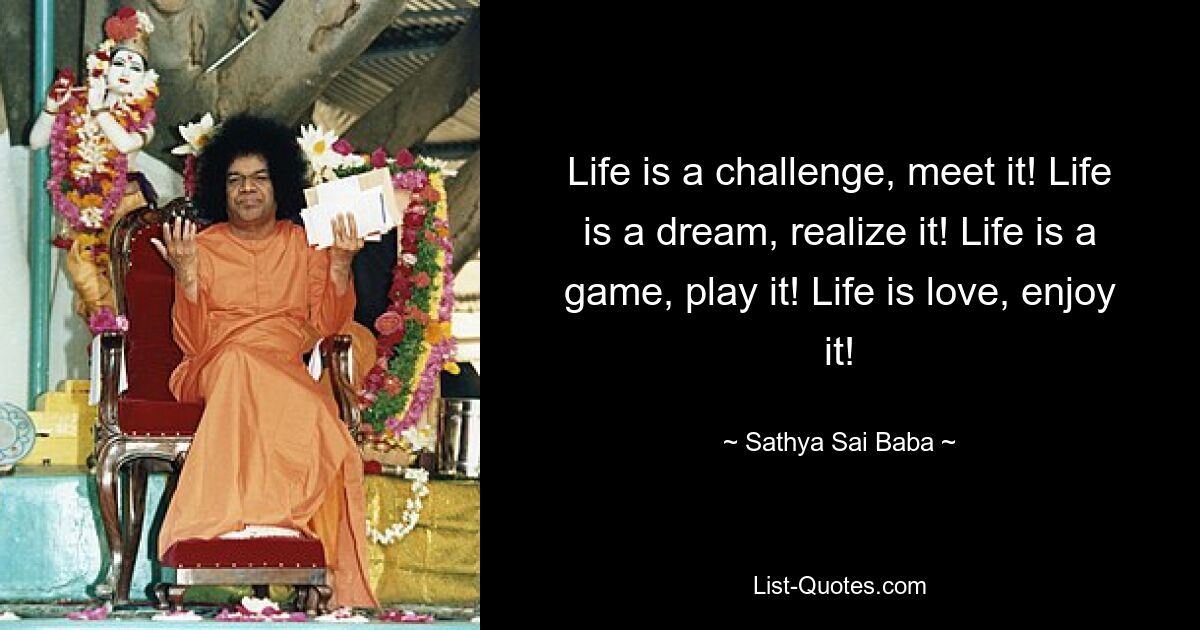 Life is a challenge, meet it! Life is a dream, realize it! Life is a game, play it! Life is love, enjoy it! — © Sathya Sai Baba