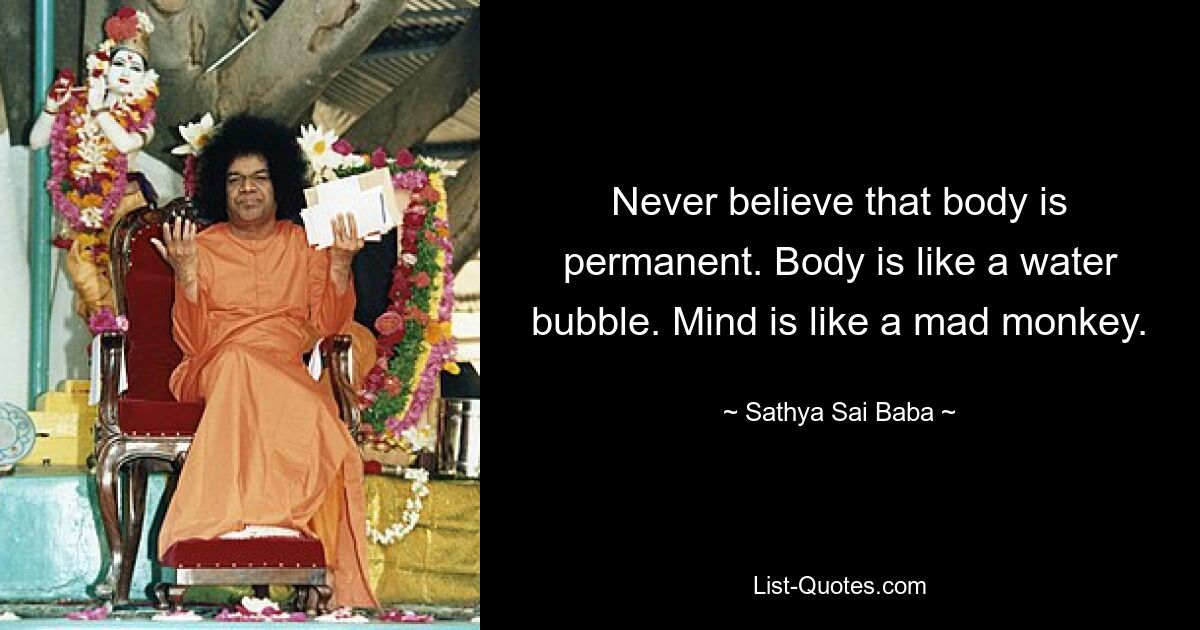 Never believe that body is permanent. Body is like a water bubble. Mind is like a mad monkey. — © Sathya Sai Baba