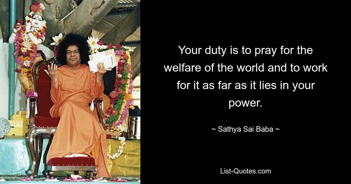 Your duty is to pray for the welfare of the world and to work for it as far as it lies in your power. — © Sathya Sai Baba