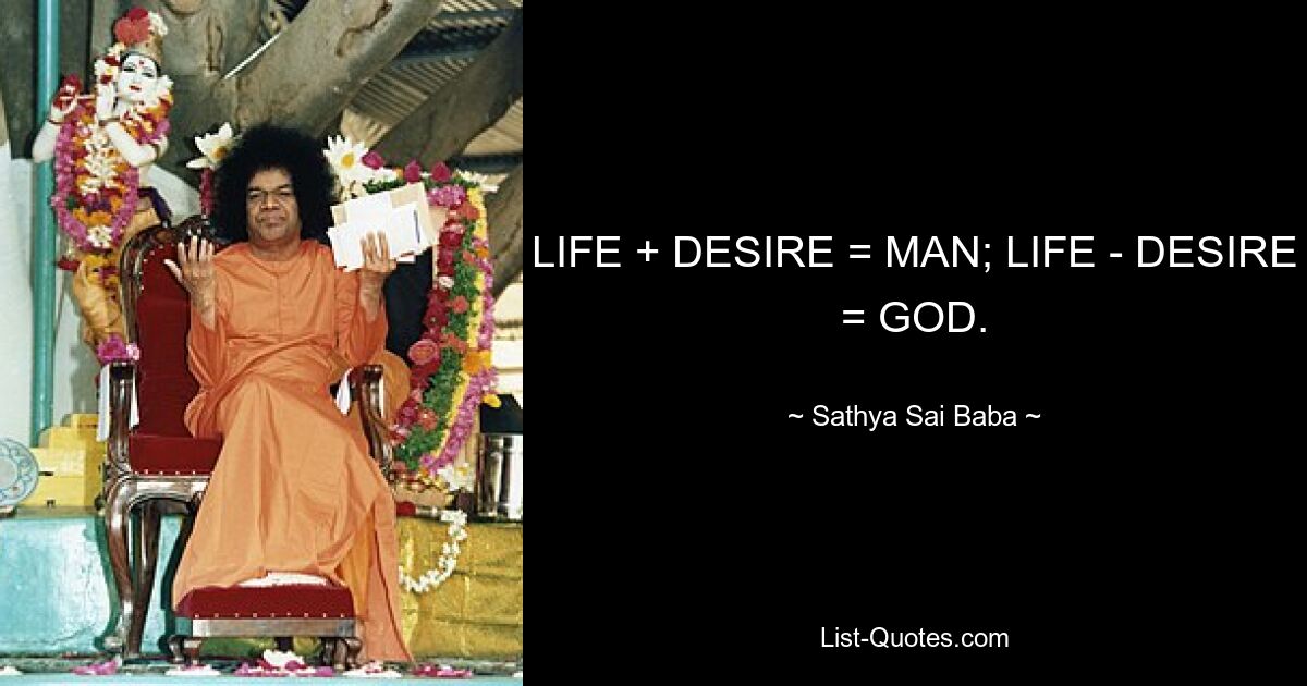 LIFE + DESIRE = MAN; LIFE - DESIRE = GOD. — © Sathya Sai Baba