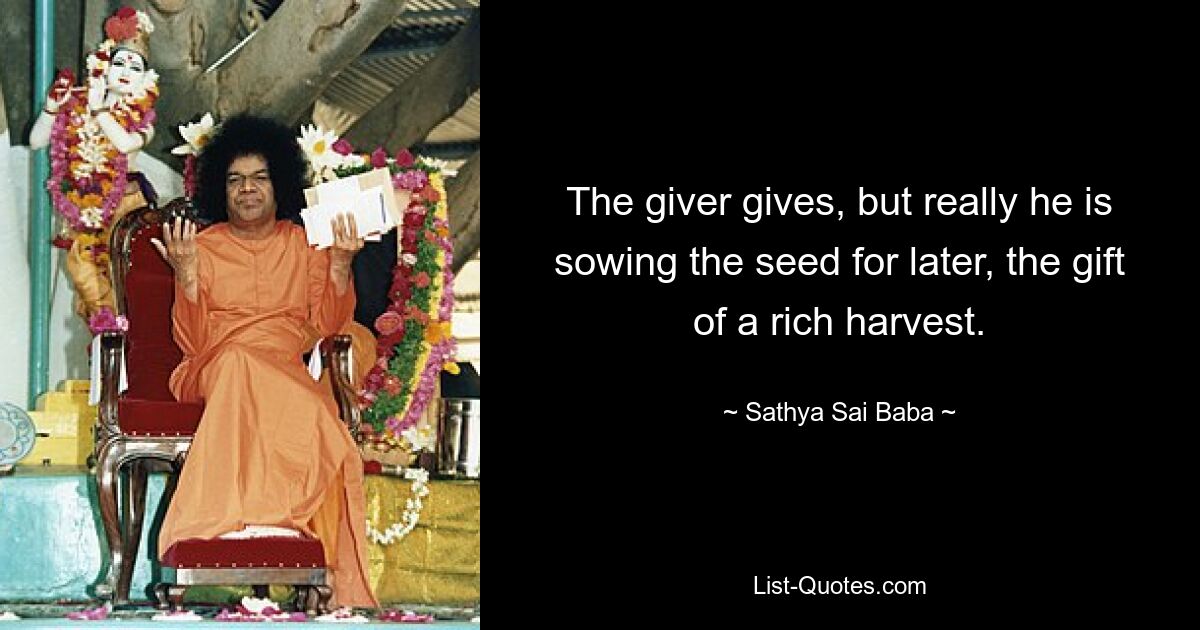 The giver gives, but really he is sowing the seed for later, the gift of a rich harvest. — © Sathya Sai Baba