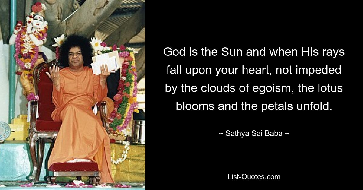 God is the Sun and when His rays fall upon your heart, not impeded by the clouds of egoism, the lotus blooms and the petals unfold. — © Sathya Sai Baba