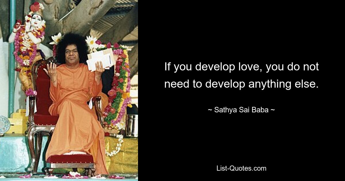 If you develop love, you do not need to develop anything else. — © Sathya Sai Baba