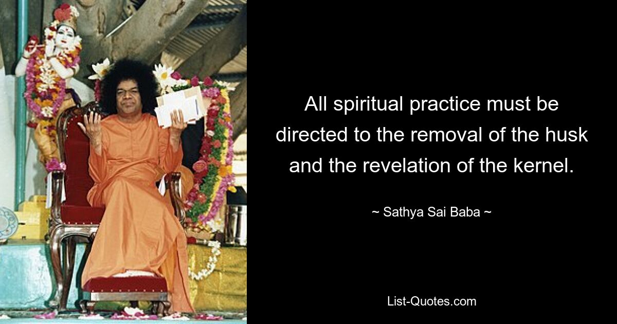 All spiritual practice must be directed to the removal of the husk and the revelation of the kernel. — © Sathya Sai Baba