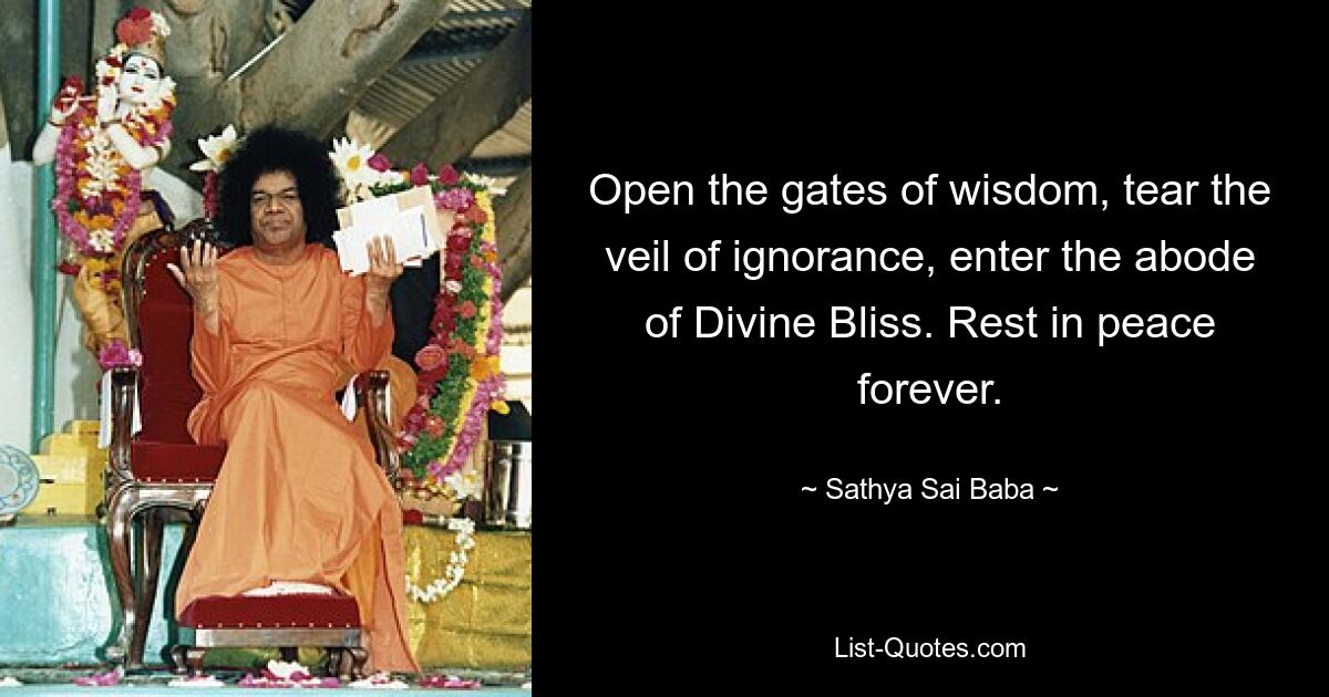 Open the gates of wisdom, tear the veil of ignorance, enter the abode of Divine Bliss. Rest in peace forever. — © Sathya Sai Baba