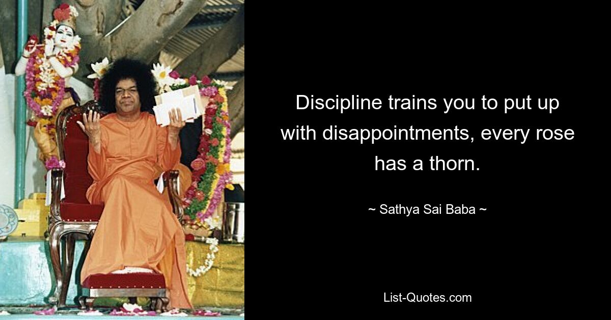 Discipline trains you to put up with disappointments, every rose has a thorn. — © Sathya Sai Baba