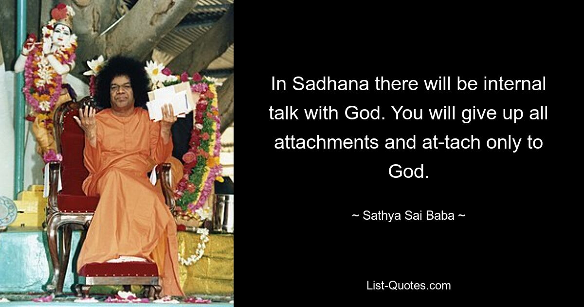 In Sadhana there will be internal talk with God. You will give up all attachments and at­tach only to God. — © Sathya Sai Baba