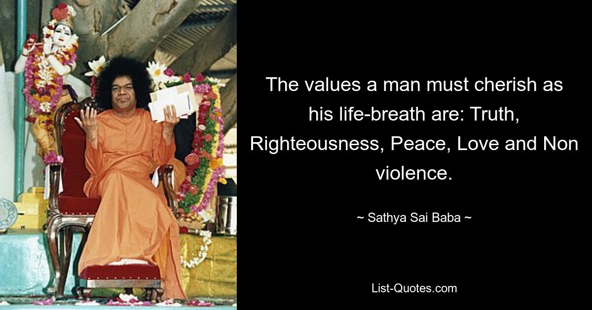 The values a man must cherish as his life-breath are: Truth, Righteousness, Peace, Love and Non violence. — © Sathya Sai Baba