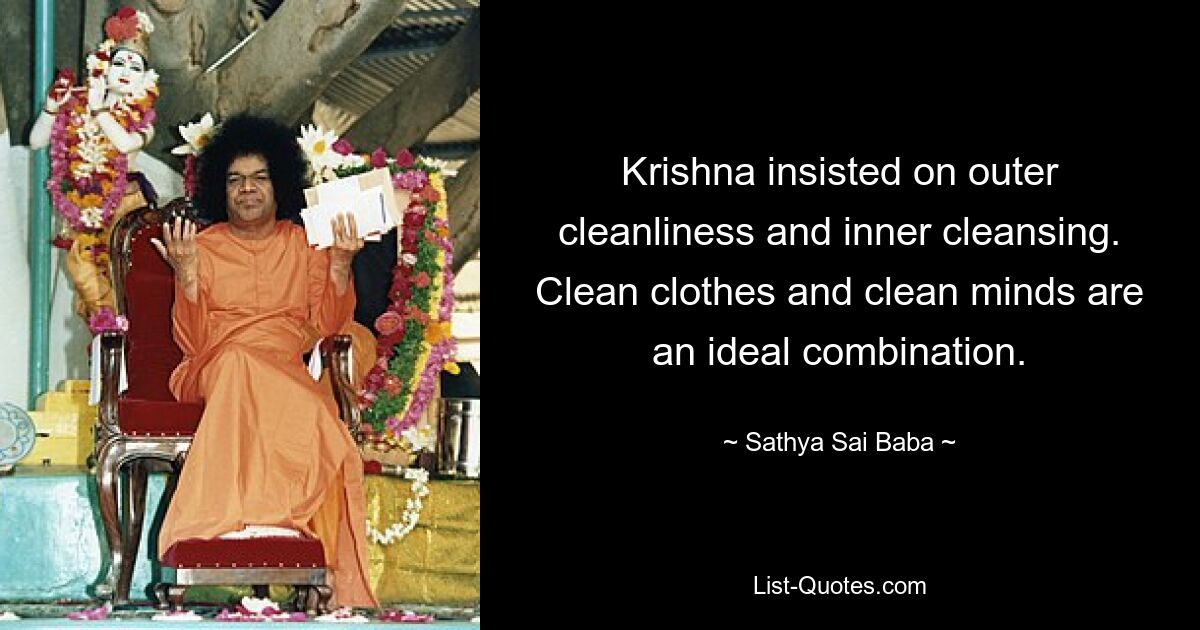 Krishna insisted on outer cleanliness and inner cleansing. Clean clothes and clean minds are an ideal combination. — © Sathya Sai Baba