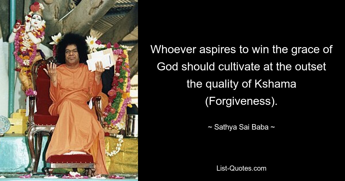 Whoever aspires to win the grace of God should cultivate at the outset the quality of Kshama (Forgiveness). — © Sathya Sai Baba