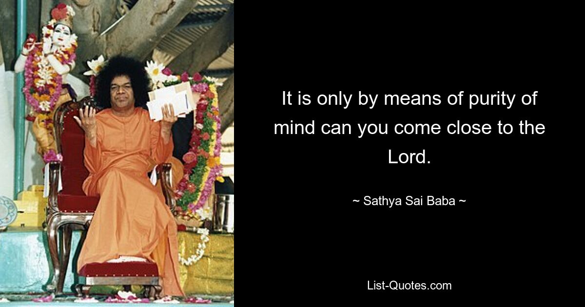 It is only by means of purity of mind can you come close to the Lord. — © Sathya Sai Baba