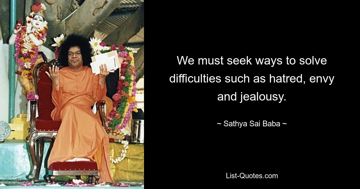 We must seek ways to solve difficulties such as hatred, envy and jealousy. — © Sathya Sai Baba