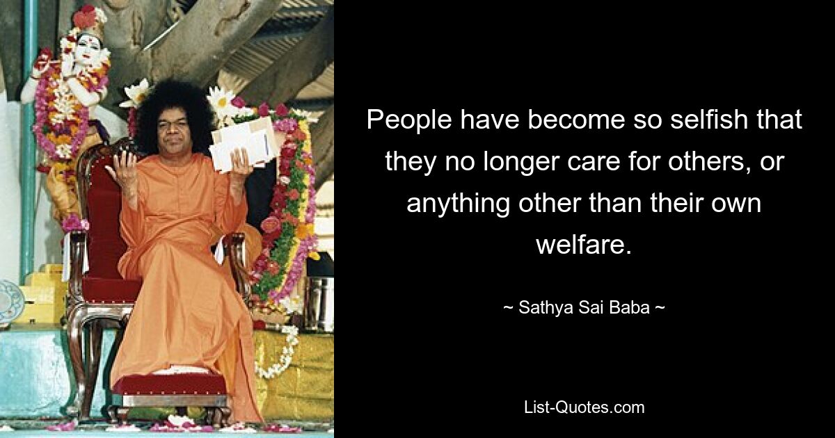 People have become so selfish that they no longer care for others, or anything other than their own welfare. — © Sathya Sai Baba