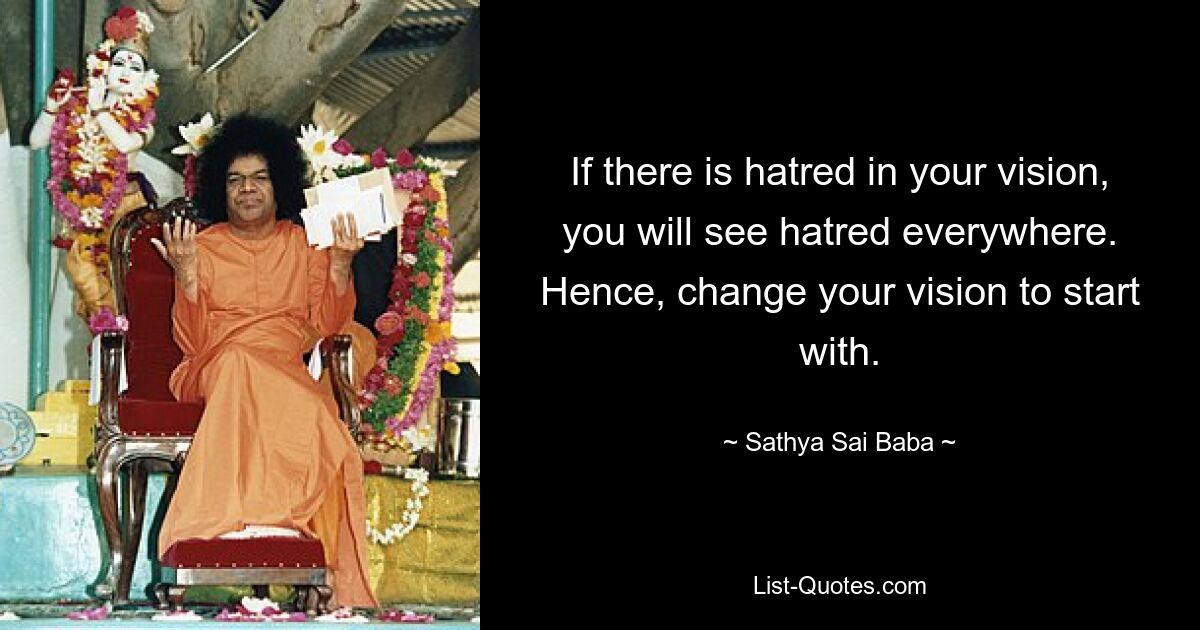 If there is hatred in your vision, you will see hatred everywhere. Hence, change your vision to start with. — © Sathya Sai Baba