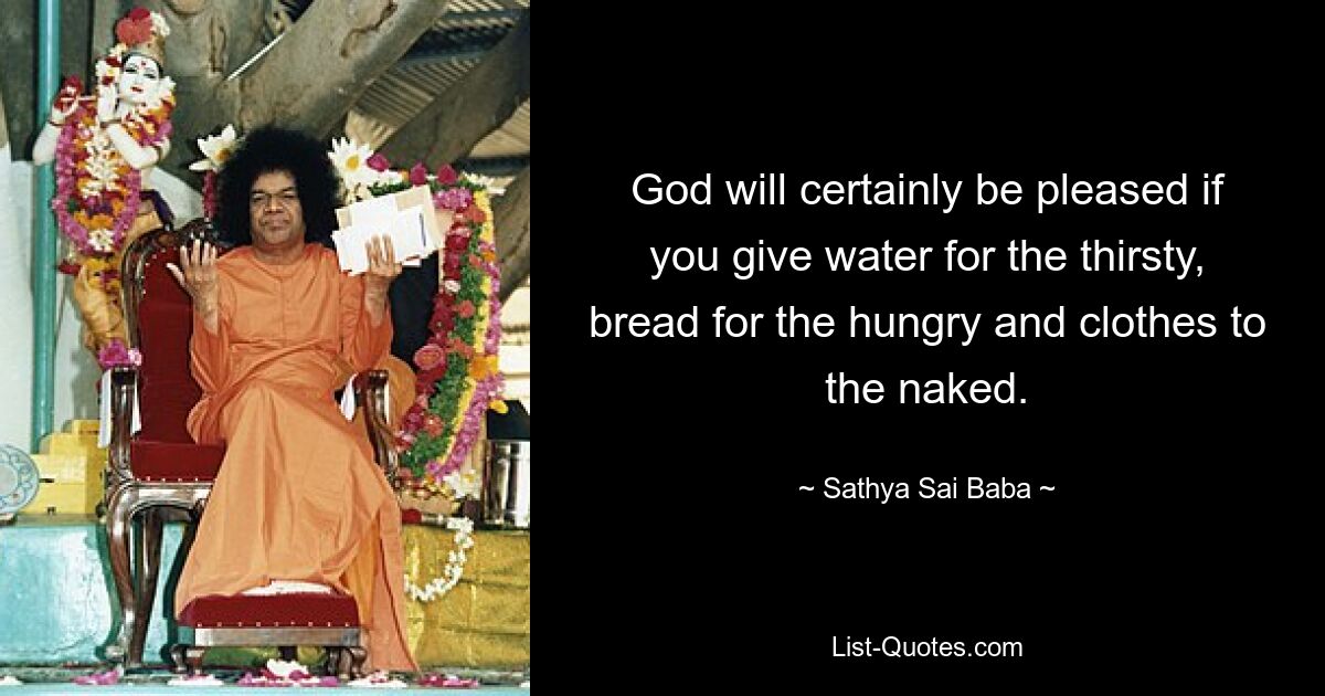 God will certainly be pleased if you give water for the thirsty, bread for the hungry and clothes to the naked. — © Sathya Sai Baba