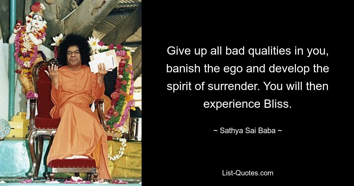 Give up all bad qualities in you, banish the ego and develop the spirit of surrender. You will then experience Bliss. — © Sathya Sai Baba