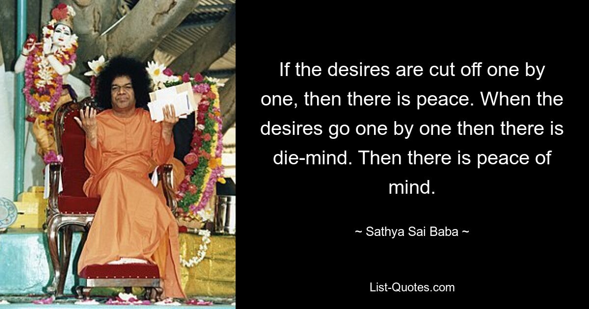 If the desires are cut off one by one, then there is peace. When the desires go one by one then there is die-mind. Then there is peace of mind. — © Sathya Sai Baba