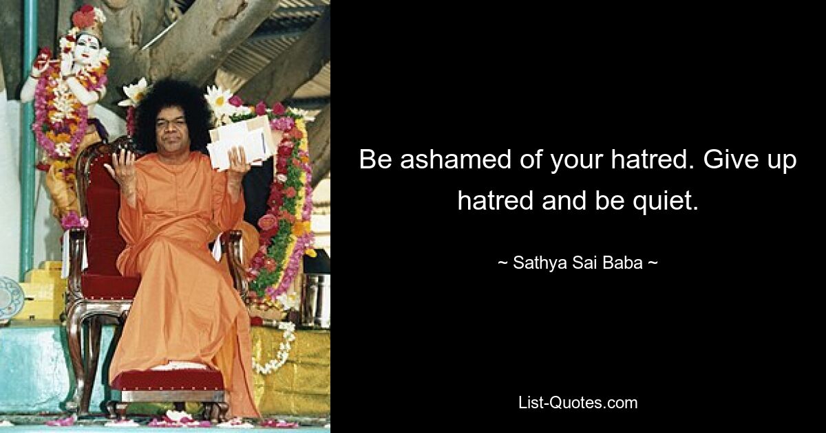 Be ashamed of your hatred. Give up hatred and be quiet. — © Sathya Sai Baba