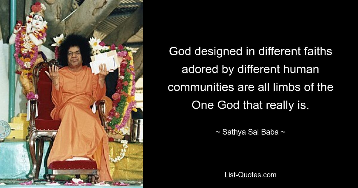 God designed in different faiths adored by different human communities are all limbs of the One God that really is. — © Sathya Sai Baba