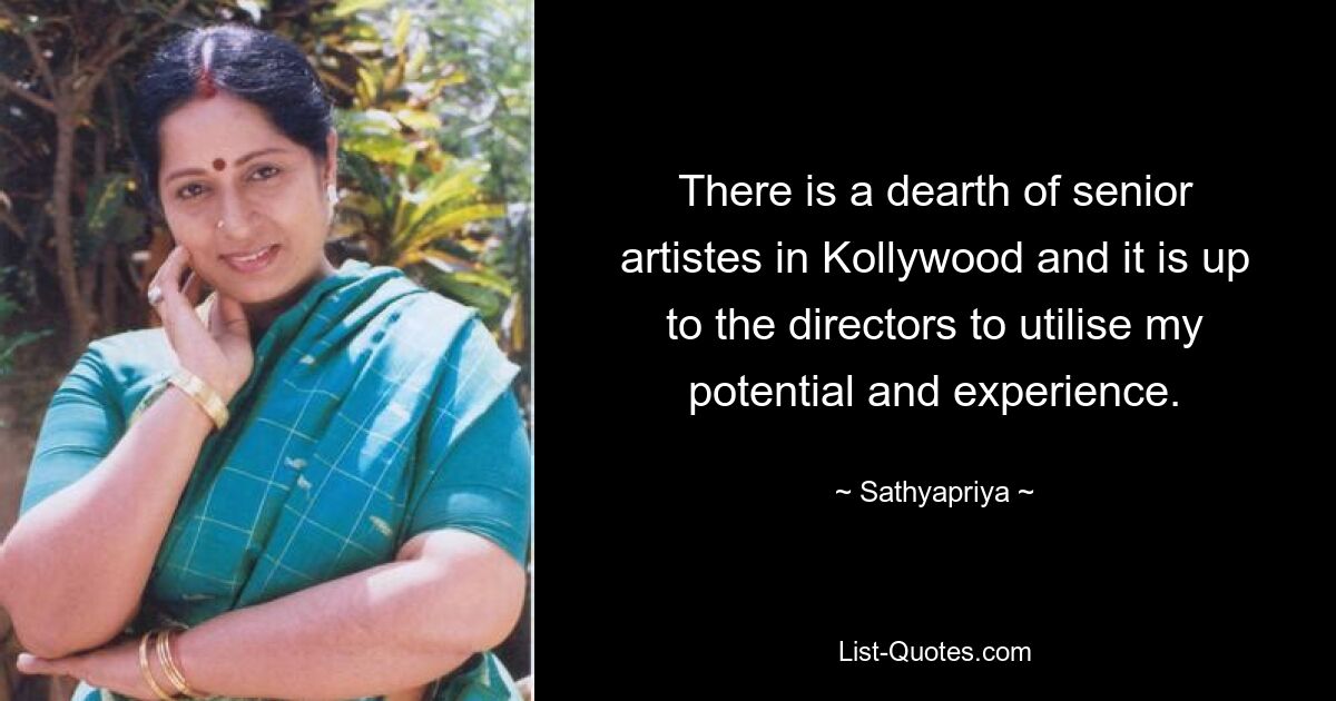 There is a dearth of senior artistes in Kollywood and it is up to the directors to utilise my potential and experience. — © Sathyapriya