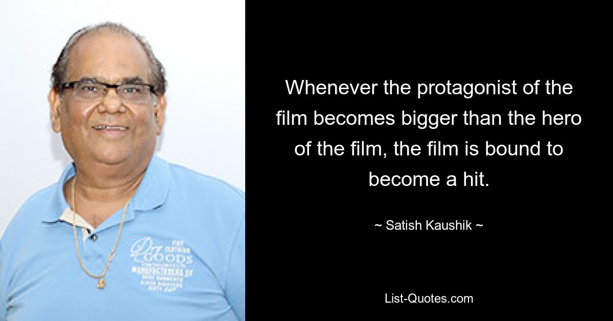 Whenever the protagonist of the film becomes bigger than the hero of the film, the film is bound to become a hit. — © Satish Kaushik